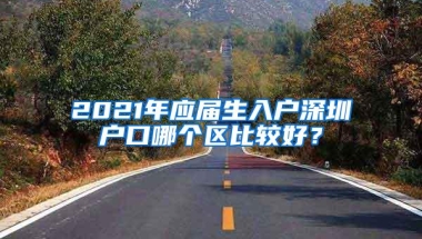 2021年应届生入户深圳户口哪个区比较好？