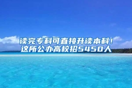 读完专科可直接升读本科！这所公办高校招5450人