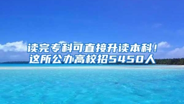 读完专科可直接升读本科！这所公办高校招5450人