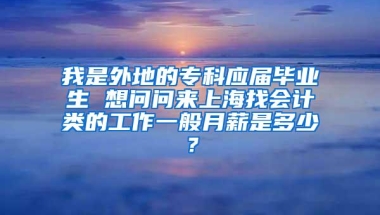 我是外地的专科应届毕业生 想问问来上海找会计类的工作一般月薪是多少？