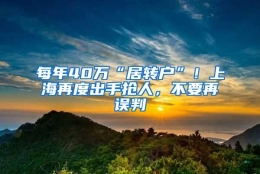 每年40万“居转户”！上海再度出手抢人，不要再误判