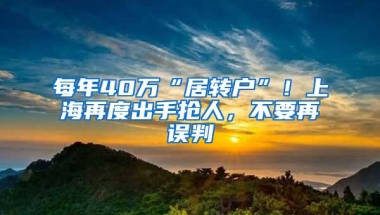 每年40万“居转户”！上海再度出手抢人，不要再误判