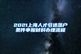 2021上海人才引进落户条件申报材料办理流程