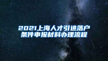 2021上海人才引进落户条件申报材料办理流程