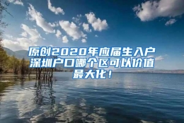 原创2020年应届生入户深圳户口哪个区可以价值最大化！