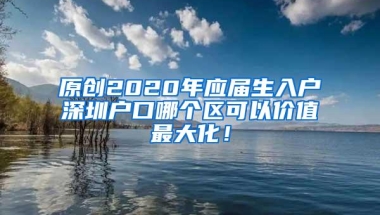 原创2020年应届生入户深圳户口哪个区可以价值最大化！