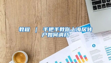 教程 ｜ 手把手教你上海居转户如何调档