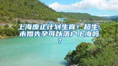 上海废止计划生育！超生、未婚先孕可以落户上海吗？