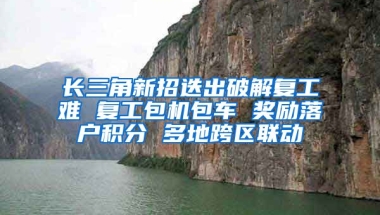 长三角新招迭出破解复工难 复工包机包车 奖励落户积分 多地跨区联动