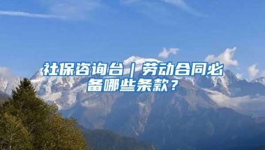 社保咨询台｜劳动合同必备哪些条款？