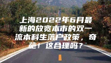 上海2022年6月最新的放宽本市的双一流本科生落户政策，奇葩！这合理吗？