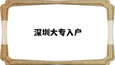 深圳大专入户(深圳大专入户2020年政策)