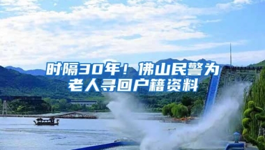 时隔30年！佛山民警为老人寻回户籍资料