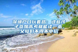 深圳户口玩套路：这些孩子参加高考就能读一本，父母们不得不中招