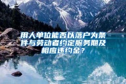 用人单位能否以落户为条件与劳动者约定服务期及相应违约金？