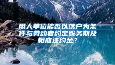 用人单位能否以落户为条件与劳动者约定服务期及相应违约金？