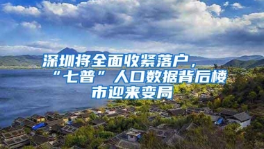 深圳将全面收紧落户，“七普”人口数据背后楼市迎来变局