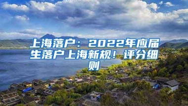 上海落户：2022年应届生落户上海新规！评分细则