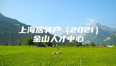 上海居转户（2021）金山人才中心