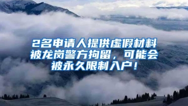 2名申请人提供虚假材料被龙岗警方拘留，可能会被永久限制入户！