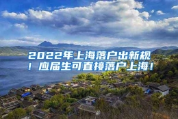 2022年上海落户出新规！应届生可直接落户上海！