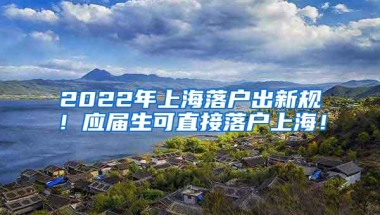 2022年上海落户出新规！应届生可直接落户上海！