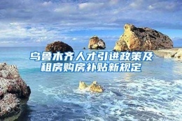 乌鲁木齐人才引进政策及租房购房补贴新规定