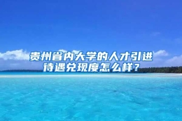 贵州省内大学的人才引进待遇兑现度怎么样？