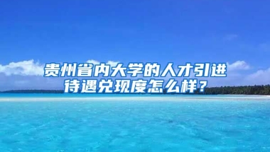 贵州省内大学的人才引进待遇兑现度怎么样？