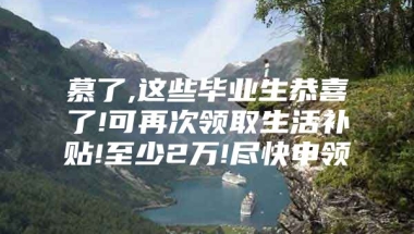 慕了,这些毕业生恭喜了!可再次领取生活补贴!至少2万!尽快申领