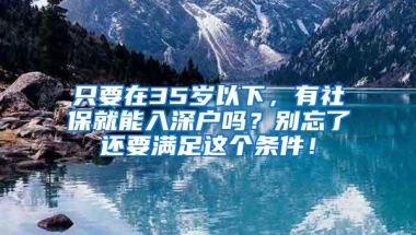 只要在35岁以下，有社保就能入深户吗？别忘了还要满足这个条件！