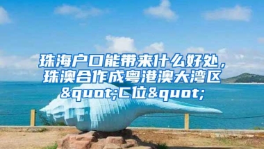 珠海户口能带来什么好处，珠澳合作成粤港澳大湾区"C位"