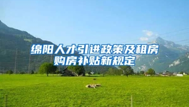 绵阳人才引进政策及租房购房补贴新规定