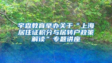 宇森教育举办关于“上海居住证积分与居转户政策解读”专题讲座