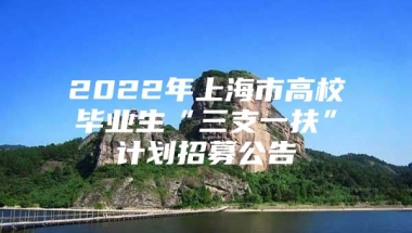 2022年上海市高校毕业生“三支一扶”计划招募公告