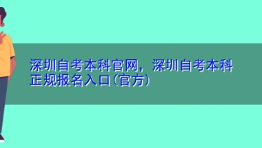 深圳自考本科官网，深圳自考本科正规报名入口(官方)