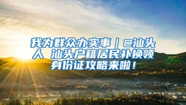 我为群众办实事｜@汕头人 汕头户籍居民补换领身份证攻略来啦！