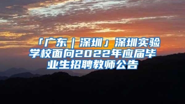 「广东｜深圳」深圳实验学校面向2022年应届毕业生招聘教师公告