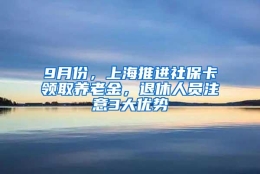 9月份，上海推进社保卡领取养老金，退休人员注意3大优势