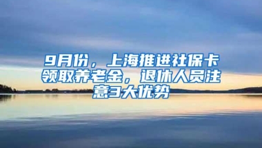 9月份，上海推进社保卡领取养老金，退休人员注意3大优势