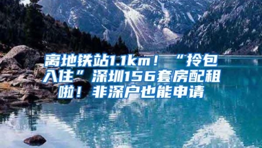 离地铁站1.1km！“拎包入住”深圳156套房配租啦！非深户也能申请