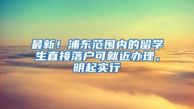 最新！浦东范围内的留学生直接落户可就近办理，明起实行→