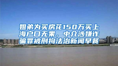 姐弟为买房花150万买上海户口无果，中介涉嫌诈骗罪被刑拘法治新闻早餐