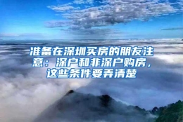 准备在深圳买房的朋友注意：深户和非深户购房，这些条件要弄清楚