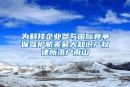 为科技企业参与国际竞争保驾护航美最大知识产权律所落户南山