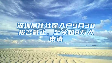 深圳居住社保入户9月30报名截止，至今超8万人申请