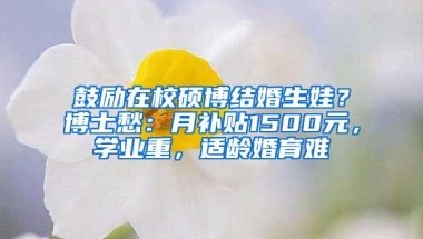 鼓励在校硕博结婚生娃？博士愁：月补贴1500元，学业重，适龄婚育难