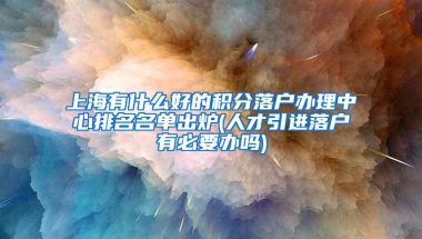 上海有什么好的积分落户办理中心排名名单出炉(人才引进落户有必要办吗)