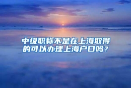 中级职称不是在上海取得的可以办理上海户口吗？