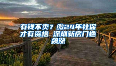 有钱不卖？缴24年社保才有资格 深圳新房门槛飙涨